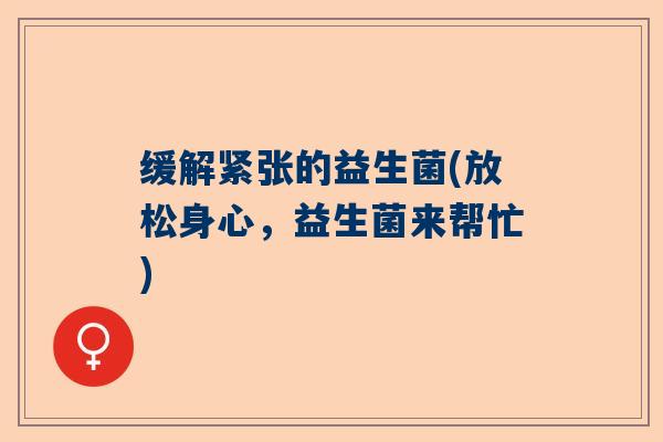 缓解紧张的益生菌(放松身心,益生菌来帮忙) 缓解紧张的益生菌(放松身心,益生菌来帮忙)