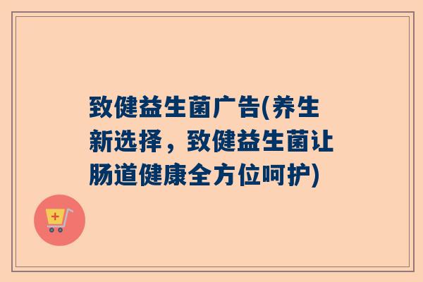 致健益生菌广告(养生新选择，致健益生菌让肠道健康全方位呵护)