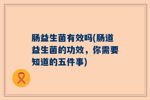 肠益生菌有效吗(肠道益生菌的功效，你需要知道的五件事)
