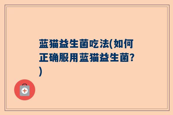 蓝猫益生菌吃法(如何正确服用蓝猫益生菌?) 蓝猫益生菌吃法(如何正确服用蓝猫益生菌?)