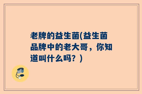 老牌的益生菌(益生菌品牌中的老大哥,你知道叫什么吗?) 老牌的益生菌(益生菌品牌中的老大哥,你知道叫什么吗?)