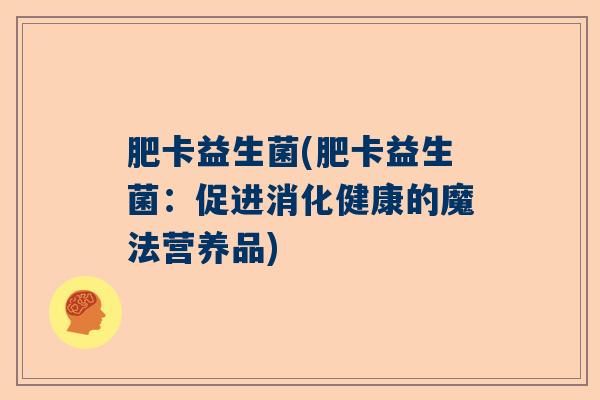 肥卡益生菌(肥卡益生菌:促进消化健康的魔法营养品) 肥卡益生菌(肥卡益生菌:促进消化健康的魔法营养品)