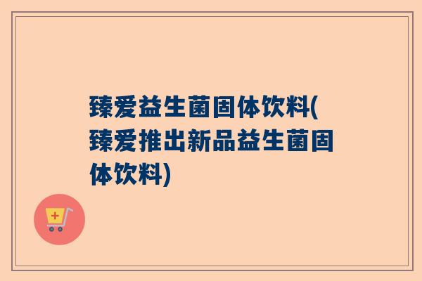 臻爱益生菌固体饮料(臻爱推出新品益生菌固体饮料) 臻爱益生菌固体饮料(臻爱推出新品益生菌固体饮料)