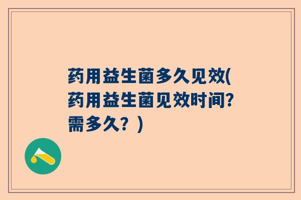 药用益生菌多久见效(药用益生菌见效时间?需多久?) 药用益生菌多久见效(药用益生菌见效时间?需多久?)
