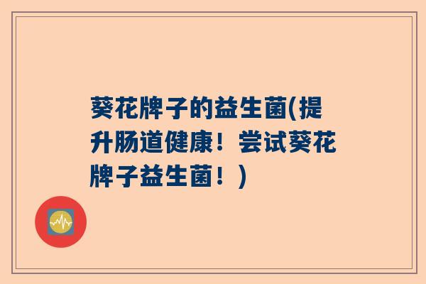 葵花牌子的益生菌(提升肠道健康!尝试葵花牌子益生菌!) 葵花牌子的益生菌(提升肠道健康!尝试葵花牌子益生菌!)