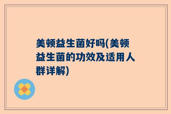 美顿益生菌好吗(美顿益生菌的功效及适用人群详解) 美顿益生菌好吗(美顿益生菌的功效及适用人群详解)