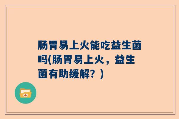 肠胃易上火能吃益生菌吗(肠胃易上火,益生菌有助缓解?) 肠胃易上火能吃益生菌吗(肠胃易上火,益生菌有助缓解?)