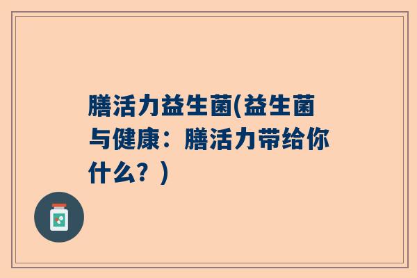 膳活力益生菌(益生菌与健康:膳活力带给你什么?) 膳活力益生菌(益生菌与健康:膳活力带给你什么?)