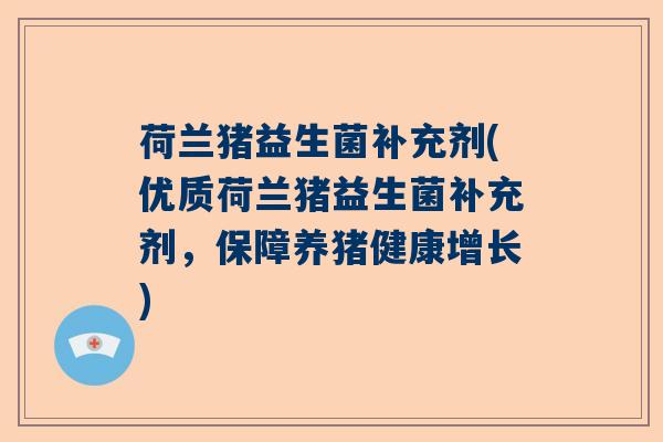 荷兰猪益生菌补充剂(优质荷兰猪益生菌补充剂,保障养猪健康增长) 荷兰猪益生菌补充剂(优质荷兰猪益生菌补充剂,保障养猪健康增长)