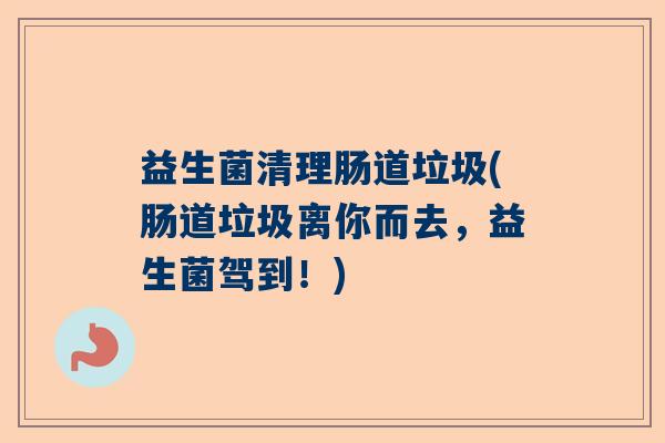 益生菌清理肠道垃圾(肠道垃圾离你而去,益生菌驾到!) 益生菌清理肠道垃圾(肠道垃圾离你而去,益生菌驾到!)