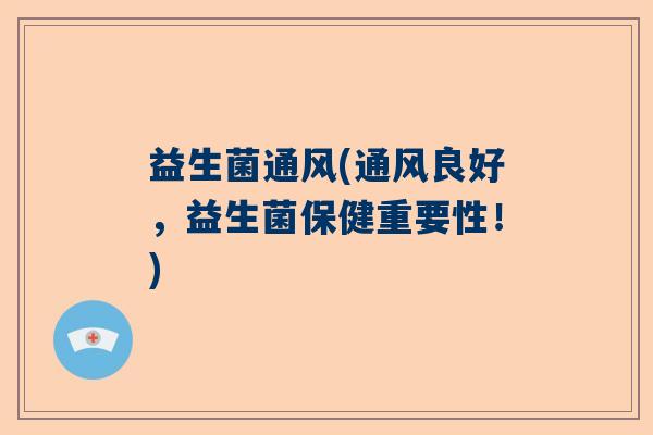 益生菌通风(通风良好,益生菌保健重要性!) 益生菌通风(通风良好,益生菌保健重要性!)