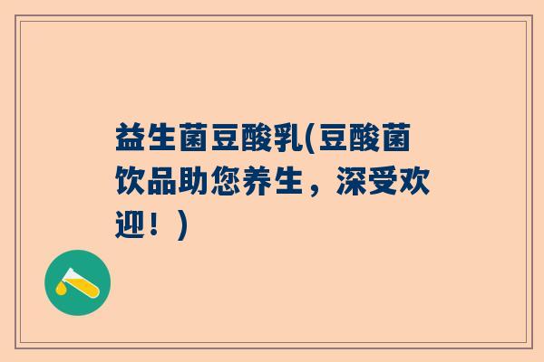 益生菌豆酸乳(豆酸菌饮品助您养生,深受欢迎!) 益生菌豆酸乳(豆酸菌饮品助您养生,深受欢迎!)