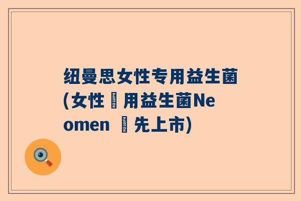 纽曼思女性专用益生菌(女性專用益生菌Neomen 搶先上市) 纽曼思女性专用益生菌(女性專用益生菌Neomen 搶先上市)