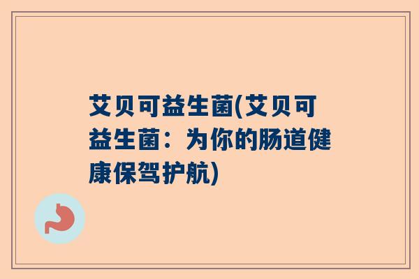 艾贝可益生菌(艾贝可益生菌:为你的肠道健康保驾护航) 艾贝可益生菌(艾贝可益生菌:为你的肠道健康保驾护航)