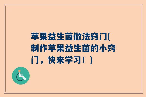 苹果益生菌做法窍门(制作苹果益生菌的小窍门,快来学习!) 苹果益生菌做法窍门(制作苹果益生菌的小窍门,快来学习!)