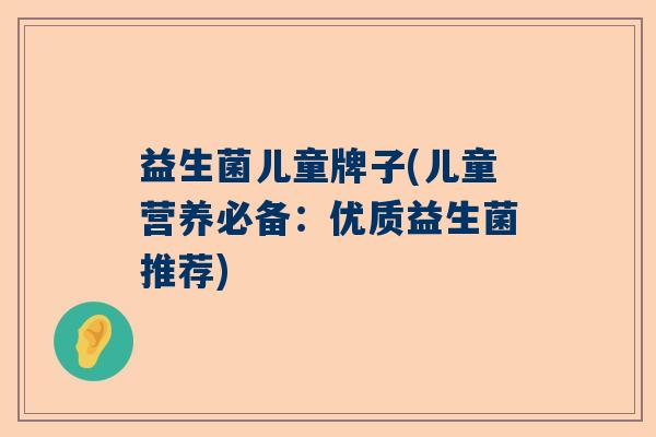 益生菌儿童牌子(儿童营养必备:优质益生菌推荐) 益生菌儿童牌子(儿童营养必备:优质益生菌推荐)