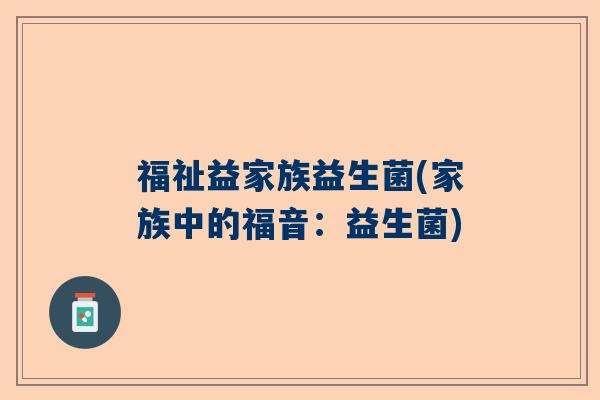 福祉益家族益生菌(家族中的福音:益生菌) 福祉益家族益生菌(家族中的福音:益生菌)