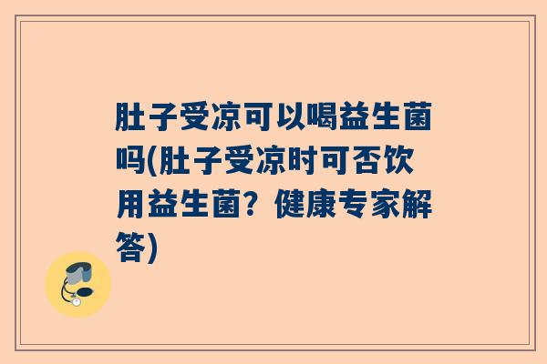 肚子受凉可以喝益生菌吗(肚子受凉时可否饮用益生菌?健康专家解答) 肚子受凉可以喝益生菌吗(肚子受凉时可否饮用益生菌?健康专家解答)