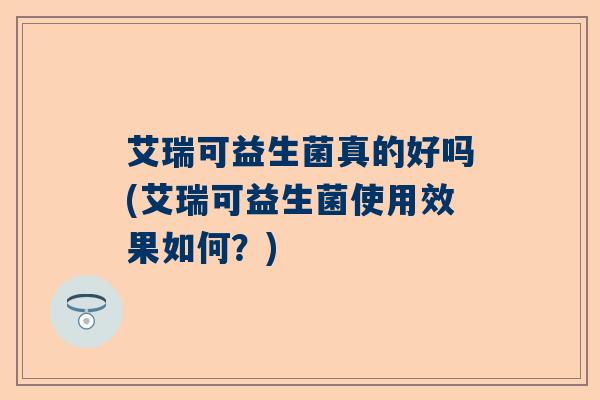 艾瑞可益生菌真的好吗(艾瑞可益生菌使用效果如何？)