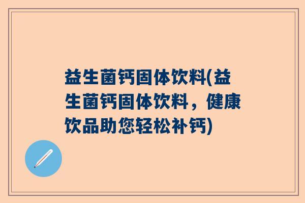 益生菌钙固体饮料(益生菌钙固体饮料,健康饮品助您轻松补钙) 益生菌钙固体饮料(益生菌钙固体饮料,健康饮品助您轻松补钙)