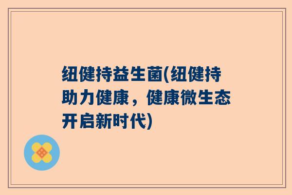 纽健持益生菌(纽健持助力健康,健康微生态开启新时代) 纽健持益生菌(纽健持助力健康,健康微生态开启新时代)