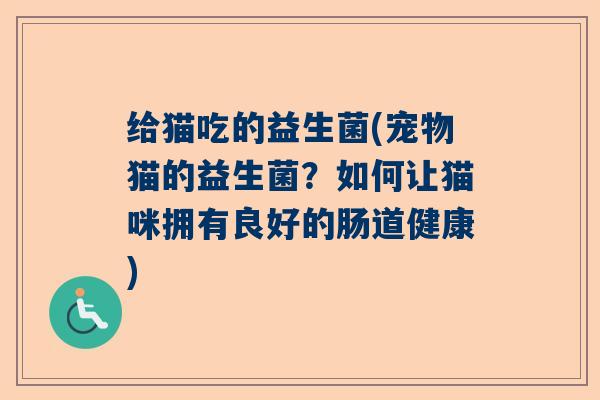 给猫吃的益生菌(宠物猫的益生菌?如何让猫咪拥有良好的肠道健康) 给猫吃的益生菌(宠物猫的益生菌?如何让猫咪拥有良好的肠道健康)