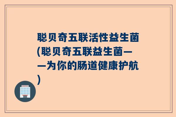聪贝奇五联活性益生菌(聪贝奇五联益生菌——为你的肠道健康护航) 聪贝奇五联活性益生菌(聪贝奇五联益生菌——为你的肠道健康护航)