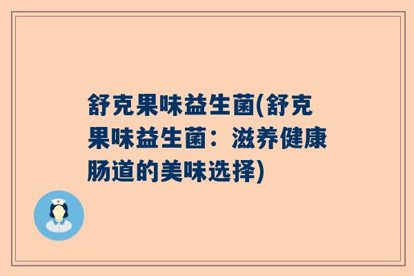 舒克果味益生菌(舒克果味益生菌:滋养健康肠道的美味选择) 舒克果味益生菌(舒克果味益生菌:滋养健康肠道的美味选择)