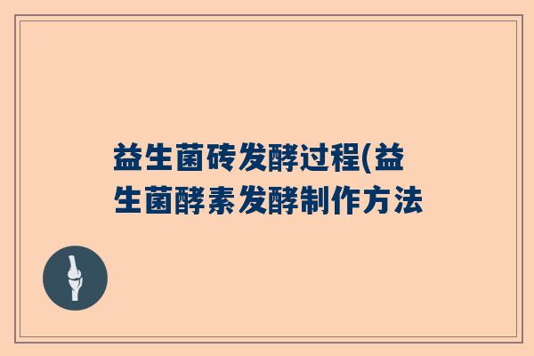 益生菌砖发酵过程(益生菌酵素发酵制作方法 益生菌砖发酵过程(益生菌酵素发酵制作方法