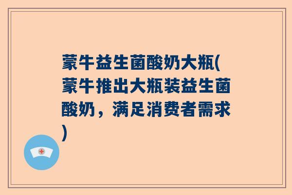 蒙牛益生菌酸奶大瓶(蒙牛推出大瓶装益生菌酸奶,满足消费者需求) 蒙牛益生菌酸奶大瓶(蒙牛推出大瓶装益生菌酸奶,满足消费者需求)