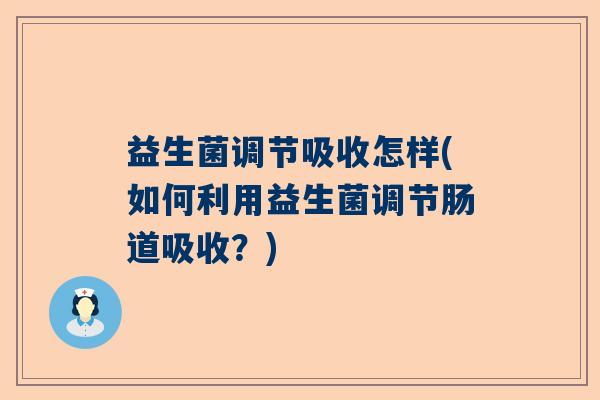 益生菌调节吸收怎样(如何利用益生菌调节肠道吸收?) 益生菌调节吸收怎样(如何利用益生菌调节肠道吸收?)