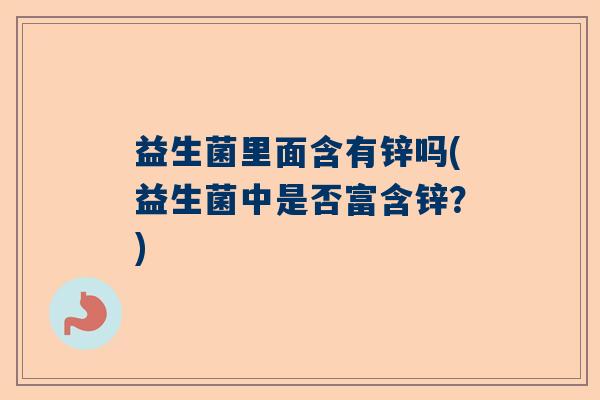 益生菌里面含有锌吗(益生菌中是否富含锌？)