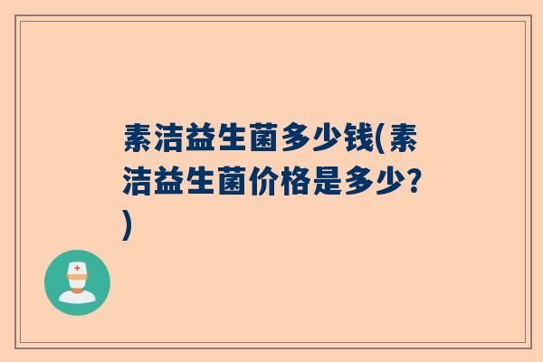 素洁益生菌多少钱(素洁益生菌价格是多少?) 素洁益生菌多少钱(素洁益生菌价格是多少?)