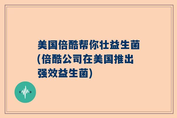美国倍酷帮你壮益生菌(倍酷公司在美国推出强效益生菌) 美国倍酷帮你壮益生菌(倍酷公司在美国推出强效益生菌)