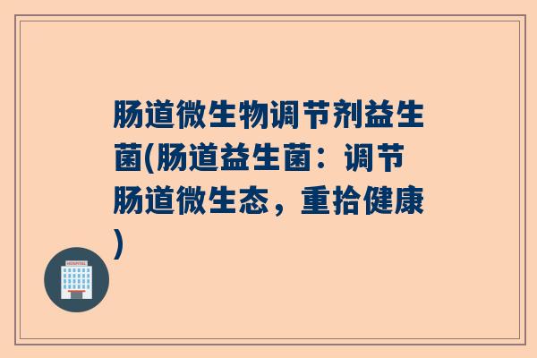 肠道微生物调节剂益生菌(肠道益生菌:调节肠道微生态,重拾健康) 肠道微生物调节剂益生菌(肠道益生菌:调节肠道微生态,重拾健康)