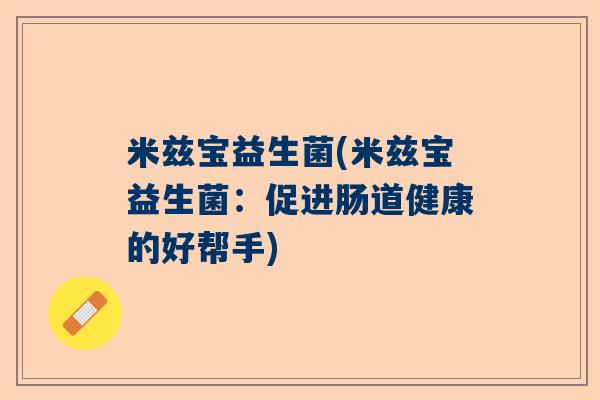 米兹宝益生菌(米兹宝益生菌:促进肠道健康的好帮手) 米兹宝益生菌(米兹宝益生菌:促进肠道健康的好帮手)