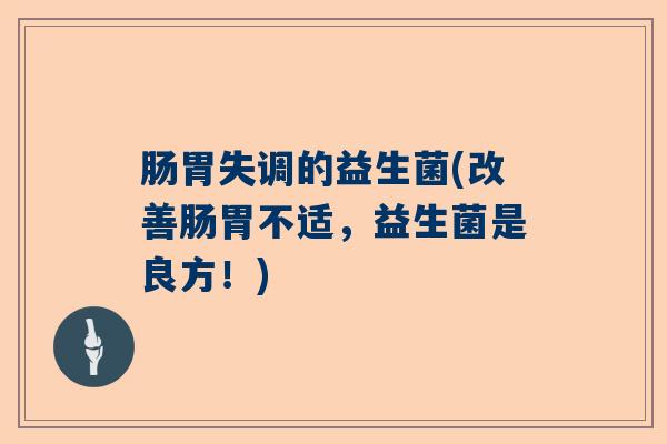 肠胃失调的益生菌(改善肠胃不适，益生菌是良方！)