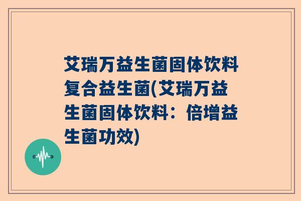 艾瑞万益生菌固体饮料复合益生菌(艾瑞万益生菌固体饮料：倍增益生菌功效)