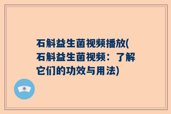 石斛益生菌视频播放(石斛益生菌视频:了解它们的功效与用法) 石斛益生菌视频播放(石斛益生菌视频:了解它们的功效与用法)