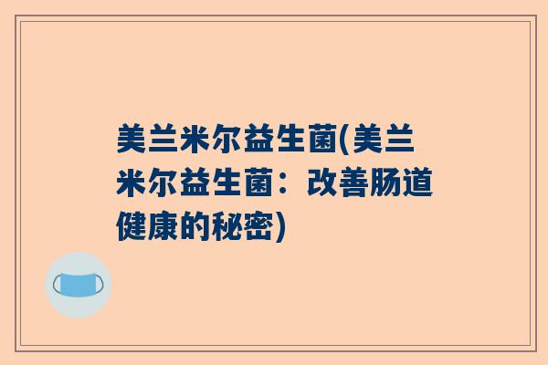 美兰米尔益生菌(美兰米尔益生菌:改善肠道健康的秘密) 美兰米尔益生菌(美兰米尔益生菌:改善肠道健康的秘密)