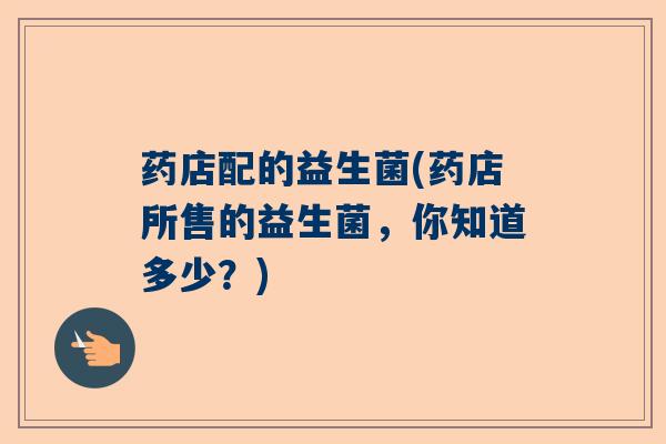 药店配的益生菌(药店所售的益生菌，你知道多少？)