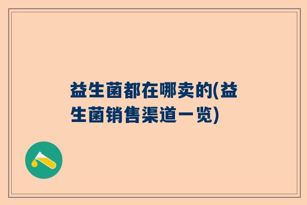 益生菌都在哪卖的(益生菌销售渠道一览) 益生菌都在哪卖的(益生菌销售渠道一览)