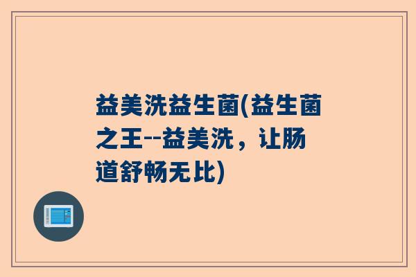 益美洗益生菌(益生菌之王--益美洗,让肠道舒畅无比) 益美洗益生菌(益生菌之王--益美洗,让肠道舒畅无比)