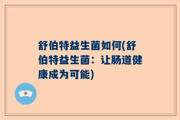 舒伯特益生菌如何(舒伯特益生菌:让肠道健康成为可能) 舒伯特益生菌如何(舒伯特益生菌:让肠道健康成为可能)