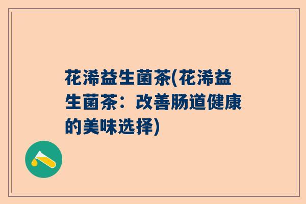 花浠益生菌茶(花浠益生菌茶:改善肠道健康的美味选择) 花浠益生菌茶(花浠益生菌茶:改善肠道健康的美味选择)