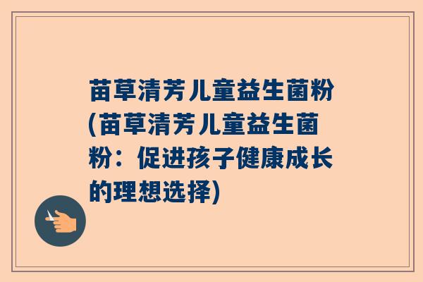 苗草清芳儿童益生菌粉(苗草清芳儿童益生菌粉：促进孩子健康成长的理想选择)