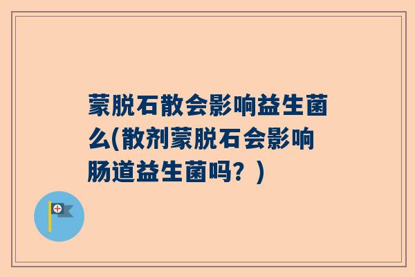 蒙脱石散会影响益生菌么(散剂蒙脱石会影响肠道益生菌吗?) 蒙脱石散会影响益生菌么(散剂蒙脱石会影响肠道益生菌吗?)