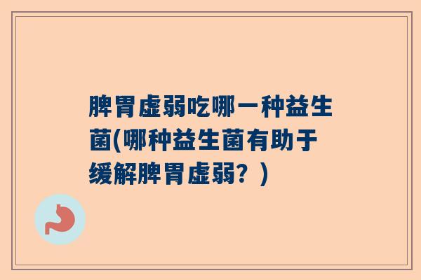 脾胃虚弱吃哪一种益生菌(哪种益生菌有助于缓解脾胃虚弱?) 脾胃虚弱吃哪一种益生菌(哪种益生菌有助于缓解脾胃虚弱?)