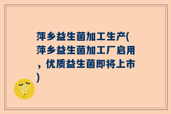 萍乡益生菌加工生产(萍乡益生菌加工厂启用,优质益生菌即将上市) 萍乡益生菌加工生产(萍乡益生菌加工厂启用,优质益生菌即将上市)