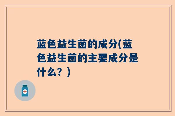 蓝色益生菌的成分(蓝色益生菌的主要成分是什么?) 蓝色益生菌的成分(蓝色益生菌的主要成分是什么?)